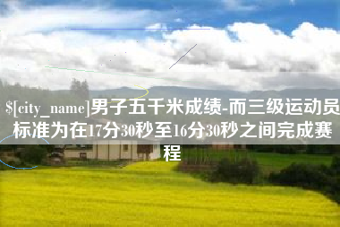 郓城男子五千米成绩-而三级运动员标准为在17分30秒至16分30秒之间完成赛程