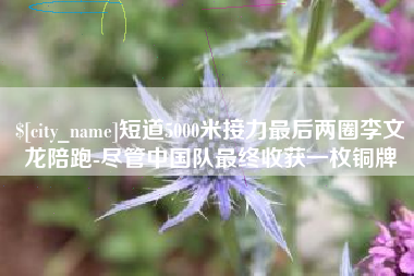 郓城短道5000米接力最后两圈李文龙陪跑-尽管中国队最终收获一枚铜牌