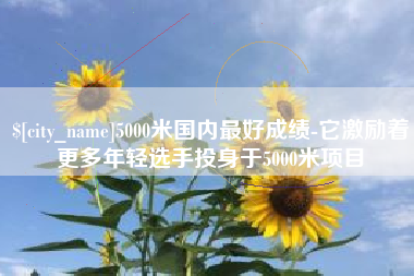 郓城5000米国内最好成绩-它激励着更多年轻选手投身于5000米项目
