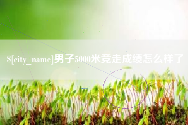 郓城男子5000米竞走成绩怎么样了