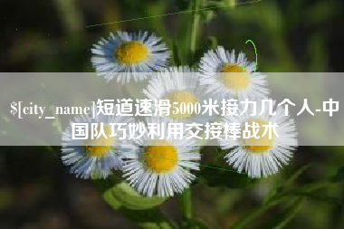 郓城短道速滑5000米接力几个人-中国队巧妙利用交接棒战术