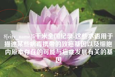 郓城5千米全国纪录-这些术语用于描述某些病毒携带的致癌基因以及细胞内原本存在的可能与癌症发展有关的基因