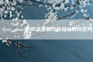 郓城消防设施操作员报名时间官网