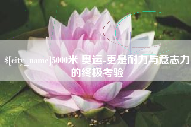 郓城5000米 奥运-更是耐力与意志力的终极考验