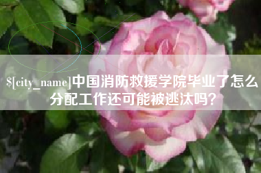 郓城中国消防救援学院毕业了怎么分配工作还可能被逃汰吗？