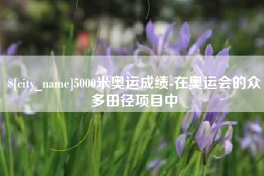 郓城5000米奥运成绩-在奥运会的众多田径项目中