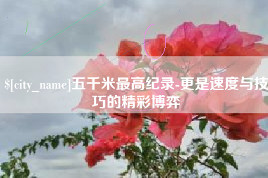 郓城五千米最高纪录-更是速度与技巧的精彩博弈