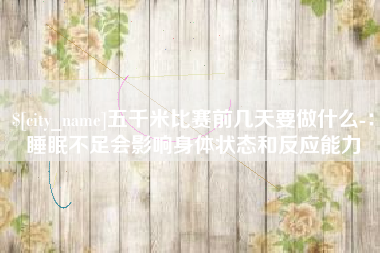 郓城五千米比赛前几天要做什么-：睡眠不足会影响身体状态和反应能力