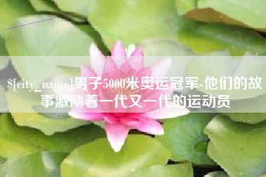 郓城男子5000米奥运冠军-他们的故事激励着一代又一代的运动员