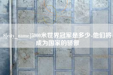 郓城5000米世界冠军是多少-他们将成为国家的骄傲