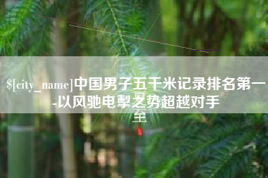 郓城中国男子五千米记录排名第一-以风驰电掣之势超越对手