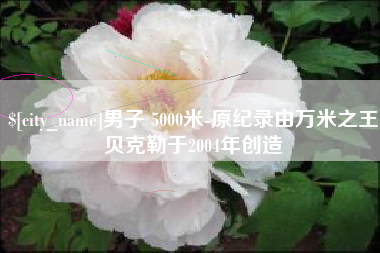 郓城男子 5000米-原纪录由万米之王贝克勒于2004年创造