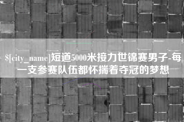 郓城短道5000米接力世锦赛男子-每一支参赛队伍都怀揣着夺冠的梦想