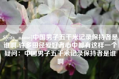 郓城中国男子五千米记录保持者是谁啊-许多田径爱好者心中都有这样一个疑问：中国男子五千米记录保持者是谁啊
