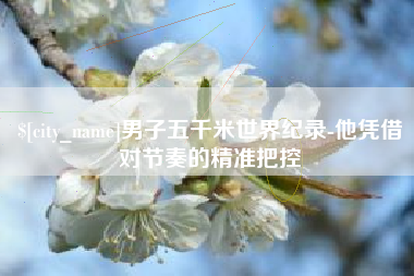 郓城男子五千米世界纪录-他凭借对节奏的精准把控