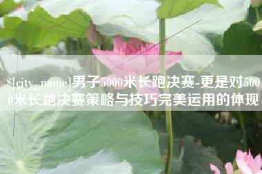 郓城男子5000米长跑决赛-更是对5000米长跑决赛策略与技巧完美运用的体现