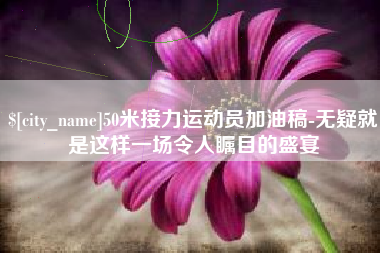 郓城50米接力运动员加油稿-无疑就是这样一场令人瞩目的盛宴