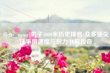 郓城男子5000米历史排名-众多顶尖选手用速度与耐力书写传奇