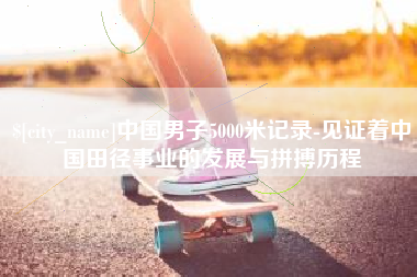 郓城中国男子5000米记录-见证着中国田径事业的发展与拼搏历程