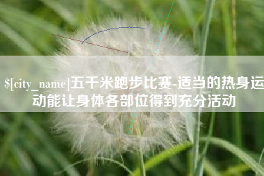 郓城五千米跑步比赛-适当的热身运动能让身体各部位得到充分活动